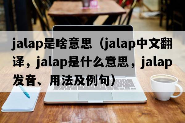 jalap是啥意思（jalap中文翻譯，jalap是什么意思，jalap發(fā)音、用法及例句）