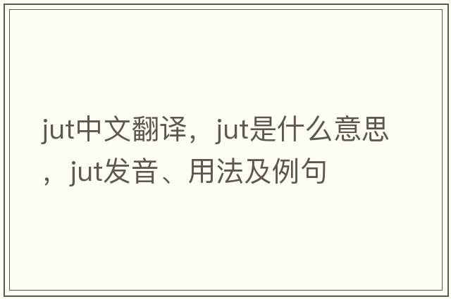 jut中文翻譯，jut是什么意思，jut發(fā)音、用法及例句