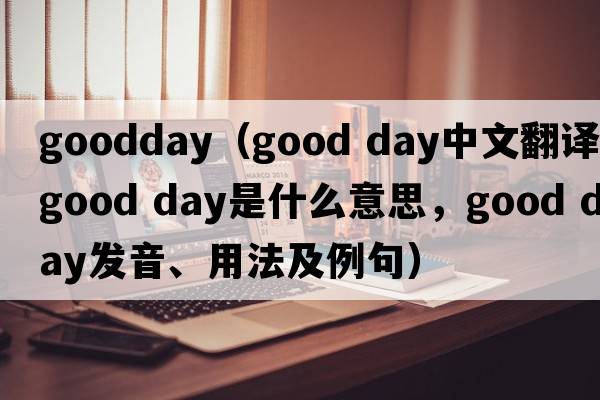 goodday（good day中文翻譯，good day是什么意思，good day發(fā)音、用法及例句）
