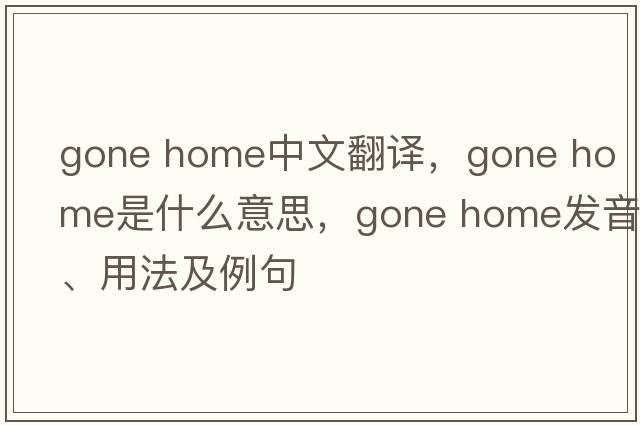 gone home中文翻譯，gone home是什么意思，gone home發(fā)音、用法及例句