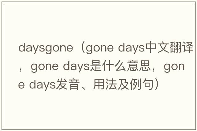daysgone（gone days中文翻譯，gone days是什么意思，gone days發(fā)音、用法及例句）