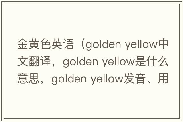 金黃色英語(yǔ)（golden yellow中文翻譯，golden yellow是什么意思，golden yellow發(fā)音、用法及例句）