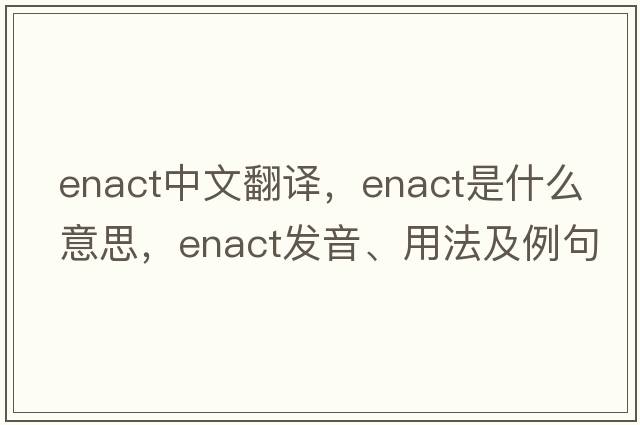 enact中文翻譯，enact是什么意思，enact發(fā)音、用法及例句