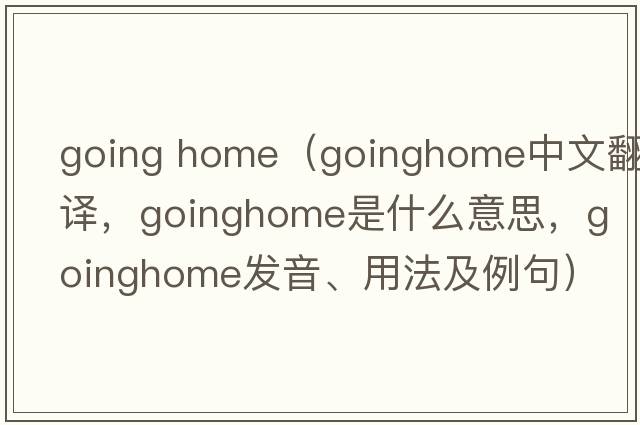 going home（goinghome中文翻譯，goinghome是什么意思，goinghome發(fā)音、用法及例句）