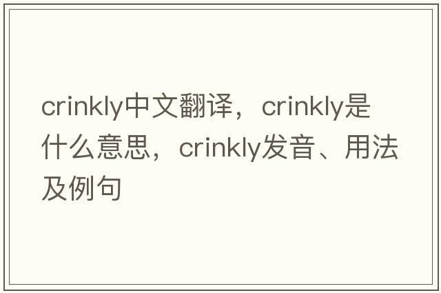 crinkly中文翻譯，crinkly是什么意思，crinkly發(fā)音、用法及例句