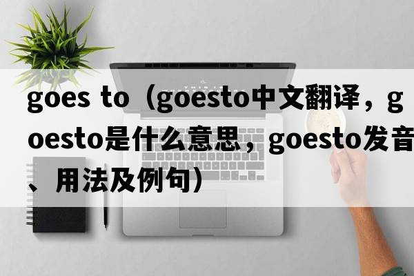 goes to（goesto中文翻譯，goesto是什么意思，goesto發(fā)音、用法及例句）