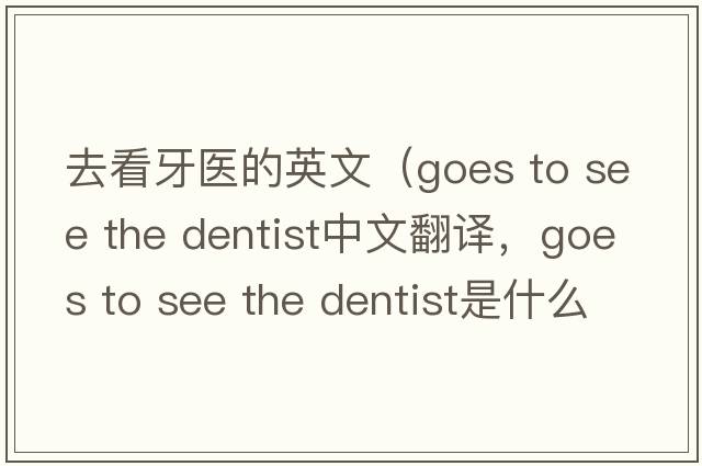 去看牙醫的英文（goes to see the dentist中文翻譯，goes to see the dentist是什么意思，goes to see the dentist發(fā)音、用法及例句）