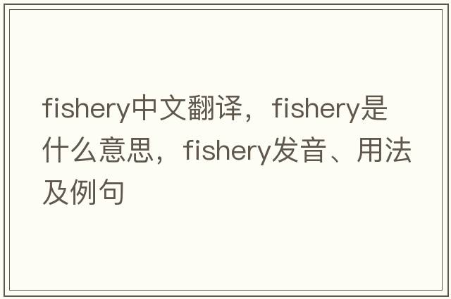 fishery中文翻譯，fishery是什么意思，fishery發(fā)音、用法及例句