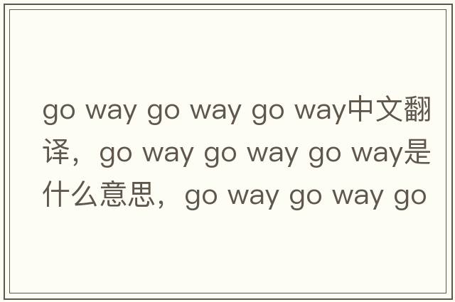 go way go way go way中文翻譯，go way go way go way是什么意思，go way go way go way發(fā)音、用法及例句