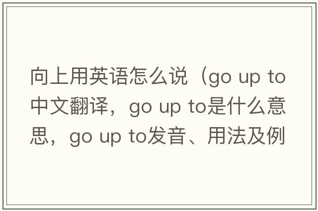 向上用英語(yǔ)怎么說(shuō)（go up to中文翻譯，go up to是什么意思，go up to發(fā)音、用法及例句）