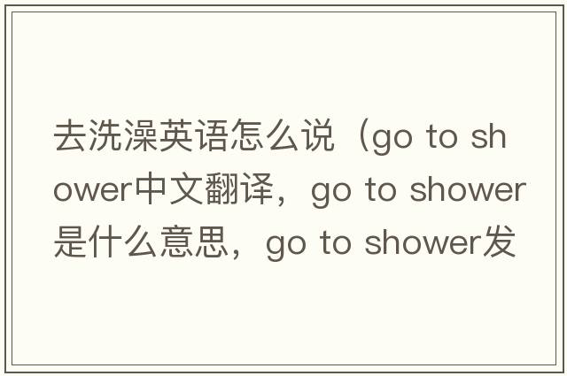 去洗澡英語(yǔ)怎么說(shuō)（go to shower中文翻譯，go to shower是什么意思，go to shower發(fā)音、用法及例句）