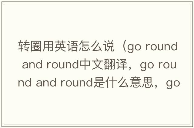 轉圈用英語(yǔ)怎么說(shuō)（go round and round中文翻譯，go round and round是什么意思，go round and round發(fā)音、用法及例句）