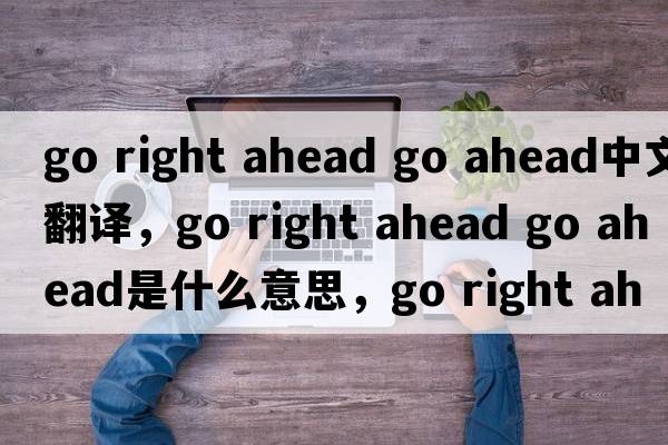 go right ahead go ahead中文翻譯，go right ahead go ahead是什么意思，go right ahead go ahead發(fā)音、用法及例句