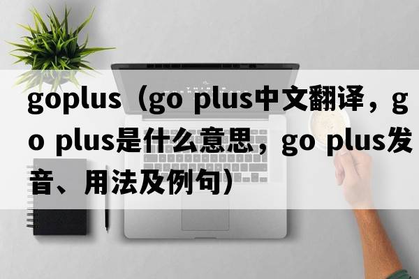 goplus（go plus中文翻譯，go plus是什么意思，go plus發(fā)音、用法及例句）