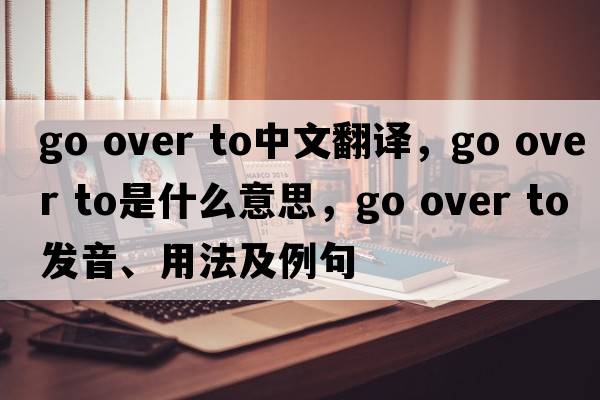 go over to中文翻譯，go over to是什么意思，go over to發(fā)音、用法及例句