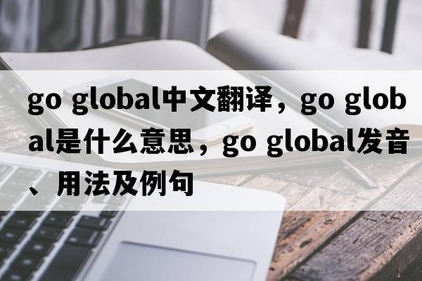 go global中文翻譯，go global是什么意思，go global發(fā)音、用法及例句
