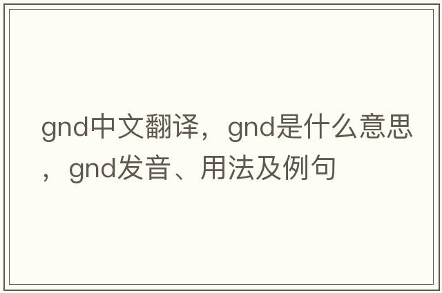 gnd中文翻譯，gnd是什么意思，gnd發(fā)音、用法及例句
