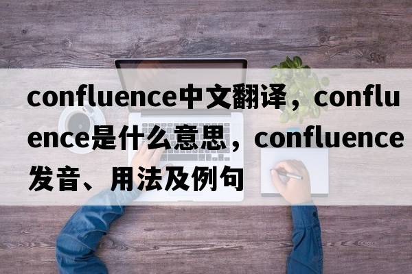 confluence中文翻譯，confluence是什么意思，confluence發(fā)音、用法及例句