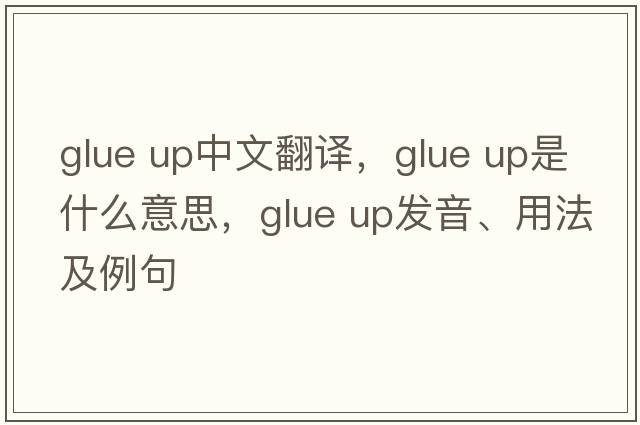 glue up中文翻譯，glue up是什么意思，glue up發(fā)音、用法及例句