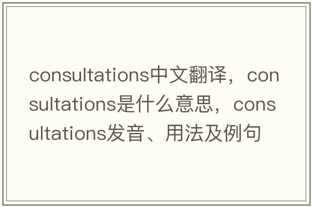 consultations中文翻譯，consultations是什么意思，consultations發(fā)音、用法及例句