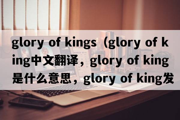 glory of kings（glory of king中文翻譯，glory of king是什么意思，glory of king發(fā)音、用法及例句）
