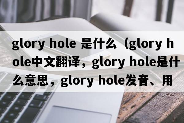 glory hole 是什么（glory hole中文翻譯，glory hole是什么意思，glory hole發(fā)音、用法及例句）