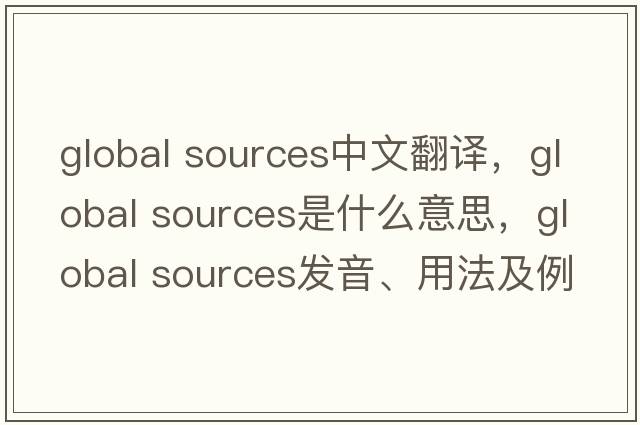 global sources中文翻譯，global sources是什么意思，global sources發(fā)音、用法及例句