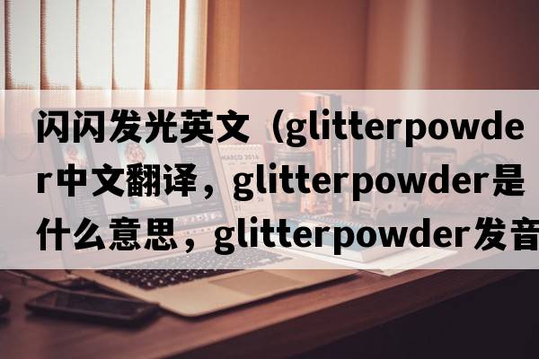 閃閃發(fā)光英文（glitterpowder中文翻譯，glitterpowder是什么意思，glitterpowder發(fā)音、用法及例句）