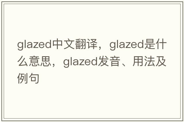 glazed中文翻譯，glazed是什么意思，glazed發(fā)音、用法及例句