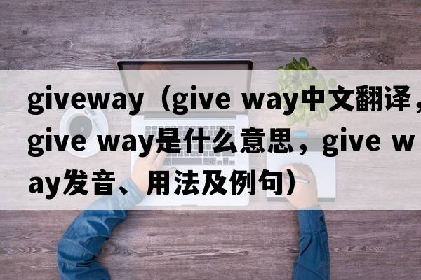 giveway（give way中文翻譯，give way是什么意思，give way發(fā)音、用法及例句）