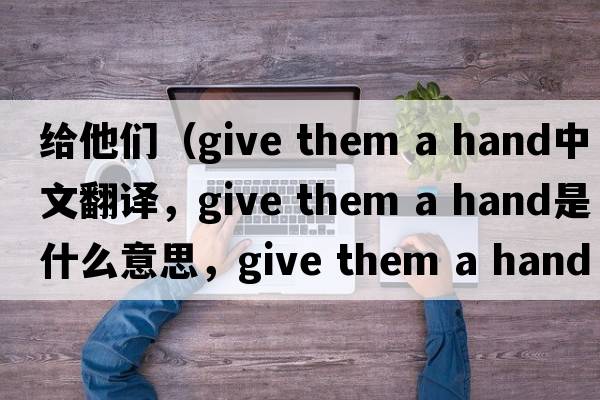 給他們（give them a hand中文翻譯，give them a hand是什么意思，give them a hand發(fā)音、用法及例句）