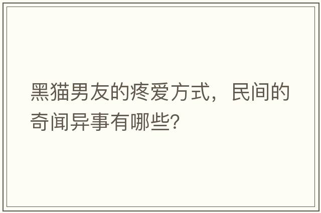 黑貓男友的疼愛(ài)方式，民間的奇聞異事有哪些？