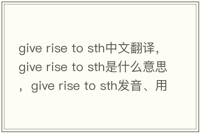 give rise to sth中文翻譯，give rise to sth是什么意思，give rise to sth發(fā)音、用法及例句