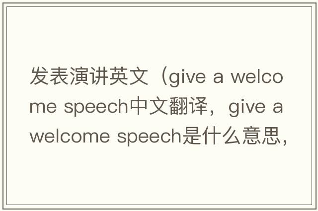 發(fā)表演講英文（give a welcome speech中文翻譯，give a welcome speech是什么意思，give a welcome speech發(fā)音、用法及例句）