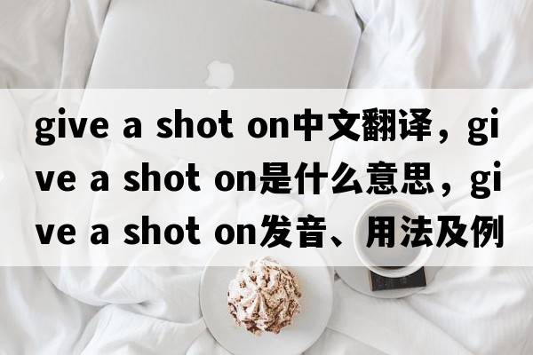 give a shot on中文翻譯，give a shot on是什么意思，give a shot on發(fā)音、用法及例句