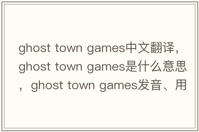 ghost town games中文翻譯，ghost town games是什么意思，ghost town games發(fā)音、用法及例句