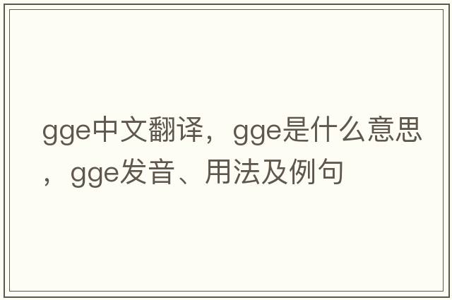 gge中文翻譯，gge是什么意思，gge發(fā)音、用法及例句