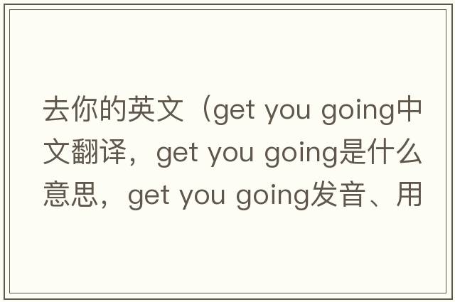 去你的英文（get you going中文翻譯，get you going是什么意思，get you going發(fā)音、用法及例句）