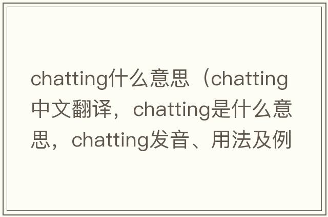 chatting什么意思（chatting中文翻譯，chatting是什么意思，chatting發(fā)音、用法及例句）