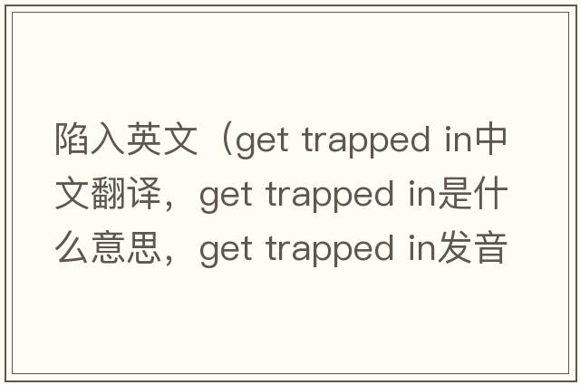 陷入英文（get trapped in中文翻譯，get trapped in是什么意思，get trapped in發(fā)音、用法及例句）
