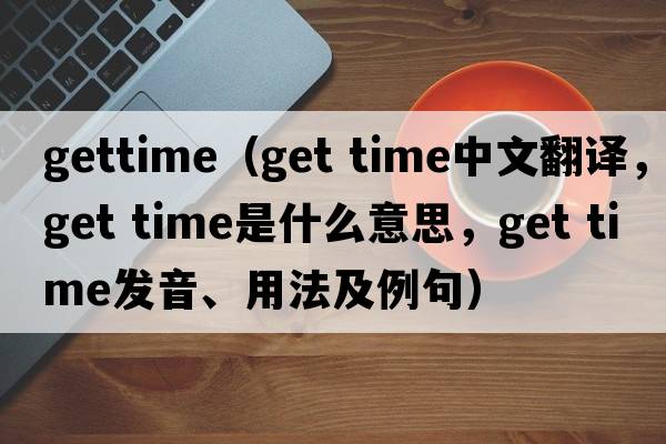 gettime（get time中文翻譯，get time是什么意思，get time發(fā)音、用法及例句）