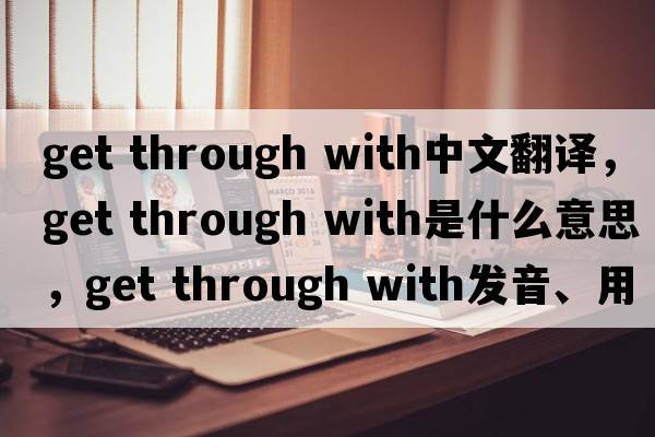 get through with中文翻譯，get through with是什么意思，get through with發(fā)音、用法及例句