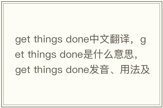 get things done中文翻譯，get things done是什么意思，get things done發(fā)音、用法及例句