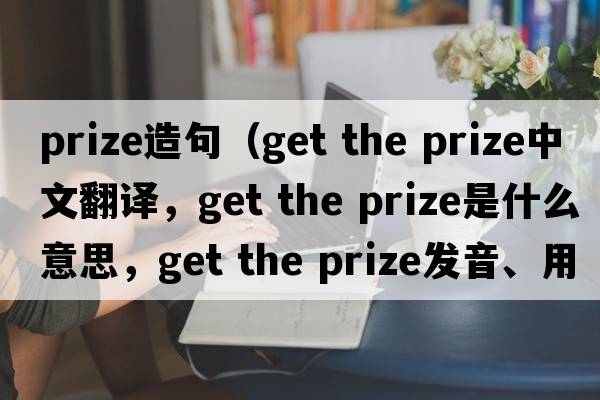 Prize造句（get the prize中文翻譯，get the prize是什么意思，get the prize發(fā)音、用法及例句）