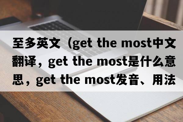 至多英文（get the most中文翻譯，get the most是什么意思，get the most發(fā)音、用法及例句）