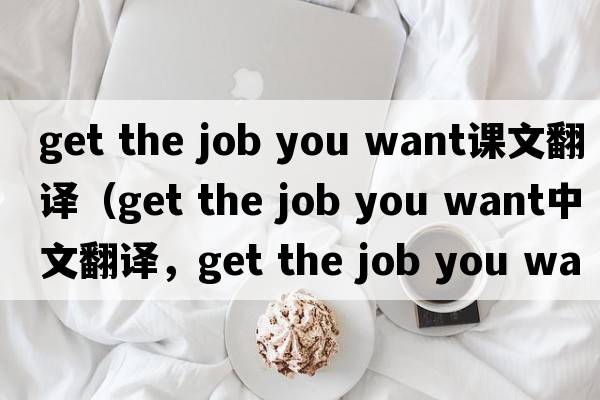get the job you want課文翻譯（get the job you want中文翻譯，get the job you want是什么意思，get the job you want發(fā)音、用