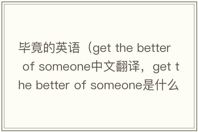 畢竟的英語(yǔ)（get the better of someone中文翻譯，get the better of someone是什么意思，get the better of someone發(fā)音、用法及例句