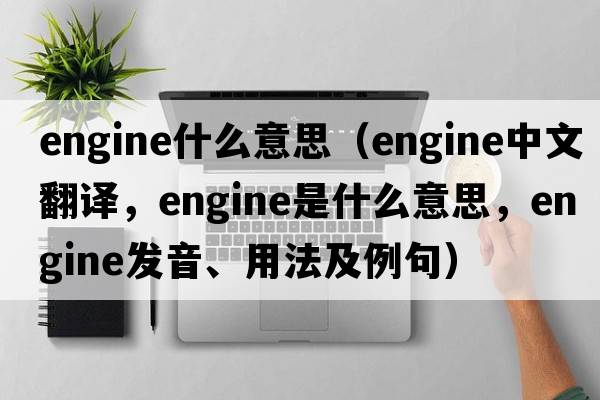 engine什么意思（engine中文翻譯，engine是什么意思，engine發(fā)音、用法及例句）