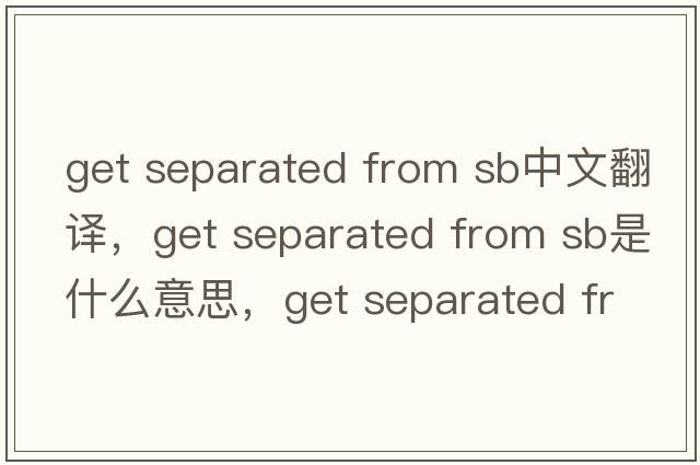 get separated from sb中文翻譯，get separated from sb是什么意思，get separated from sb發(fā)音、用法及例句