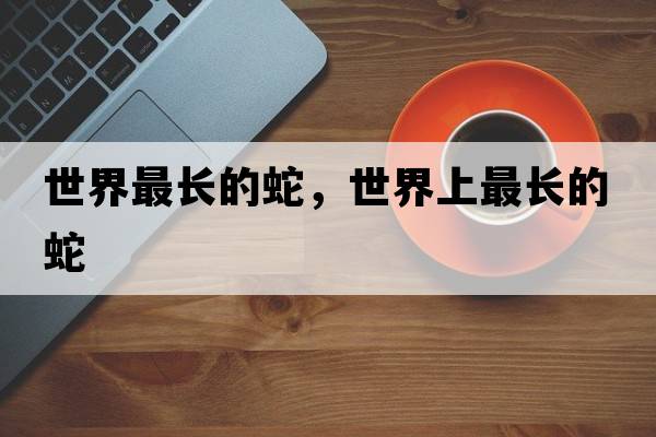 世界最長(cháng)的蛇，世界上最長(cháng)的蛇